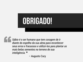 Sábio é o ser humano que tem coragem de ir
diante do espelho da sua alma para reconhecer
seus erros e fracassos e utilizá-los para plantar as
mais belas sementes no terreno de sua
inteligência. ”
– Augusto Cury
 