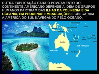 OUTRA EXPLICAÇÃO PARA O POVOAMENTO DO CONTINENTE AMERICANO DEFENDE A IDEIA DE GRUPOS HUMANOS PARTIRAM DAS  ILHAS DA POLINÉSIA E DA OCEANIA, EM PEQUENAS EMBARCAÇÕES  E CHEGARAM Á AMÉRICA DO SUL NAVEGANDO PELO OCEANO. 