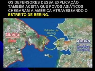 OS DEFENSORES DESSA EXPLICAÇÃO TAMBÉM ACEITA QUE POVOS ASIÁTICOS CHEGARAM A AMÉRICA ATRAVESSANDO O  ESTREITO DE BERING . 