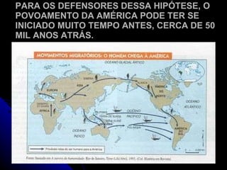PARA OS DEFENSORES DESSA HIPÓTESE, O POVOAMENTO DA AMÉRICA PODE TER SE INICIADO MUITO TEMPO ANTES, CERCA DE 50 MIL ANOS ATRÁS. 