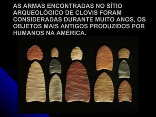 AS ARMAS ENCONTRADAS NO SÍTIO ARQUEOLÓGICO DE CLOVIS FORAM CONSIDERADAS DURANTE MUITO ANOS, OS OBJETOS MAIS ANTIGOS PRODUZIDOS POR HUMANOS NA AMÉRICA. 