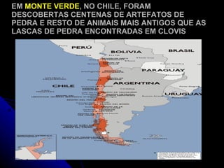 EM  MONTE VERDE , NO CHILE, FORAM DESCOBERTAS CENTENAS DE ARTEFATOS DE PEDRA E RESTO DE ANIMAIS MAIS ANTIGOS QUE AS LASCAS DE PEDRA ENCONTRADAS EM CLOVIS 