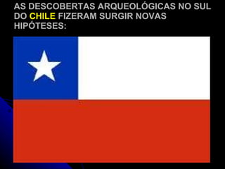 AS DESCOBERTAS ARQUEOLÓGICAS NO SUL DO  CHILE  FIZERAM SURGIR NOVAS HIPÓTESES: 