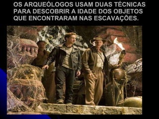OS ARQUEÓLOGOS USAM DUAS TÉCNICAS PARA DESCOBRIR A IDADE DOS OBJETOS QUE ENCONTRARAM NAS ESCAVAÇÕES. 