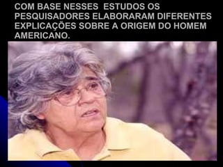 COM BASE NESSES  ESTUDOS OS PESQUISADORES ELABORARAM DIFERENTES EXPLICAÇÕES SOBRE A ORIGEM DO HOMEM AMERICANO. 