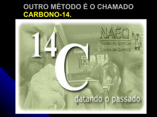 OUTRO MÉTODO É O CHAMADO  CARBONO-14. 