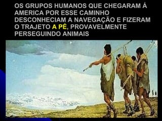 OS GRUPOS HUMANOS QUE CHEGARAM Á AMERICA POR ESSE CAMINHO DESCONHECIAM A NAVEGAÇÃO E FIZERAM O TRAJETO  A PÉ , PROVAVELMENTE PERSEGUINDO ANIMAIS 