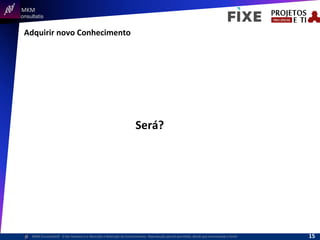 	
  	
  MKM	
  
Consultatis
MKM	
  Consulta,s©	
  	
  	
  O	
  Ser	
  Humano	
  e	
  a	
  Absorção	
  e	
  Retenção	
  do	
  Conhecimento-­‐	
  Reprodução	
  parcial	
  permi,da,	
  desde	
  que	
  mencionada	
  a	
  fonte	
  
Adquirir	
  novo	
  Conhecimento	
  
Será?	
  
15	
  
 