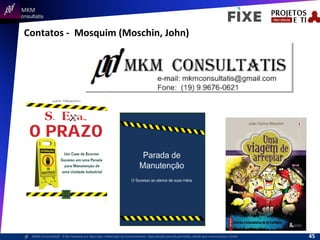  	
  	
  MKM	
  
Consultatis
MKM	
  Consulta,s©	
  	
  	
  O	
  Ser	
  Humano	
  e	
  a	
  Absorção	
  e	
  Retenção	
  do	
  Conhecimento-­‐	
  Reprodução	
  parcial	
  permi,da,	
  desde	
  que	
  mencionada	
  a	
  fonte	
  
Contatos	
  -­‐	
  	
  Mosquim	
  (Moschin,	
  John)	
  
45	
  
 