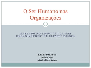 O Ser Humano nas
     Organizações

  BASEADO NO LIVRO “ÉTICA NAS
ORGANIZAÇÕES” DE ELIZETE PASSOS




           Luiz Paulo Dantas
              Dailon Rosa
           Maximiliano Souza
 