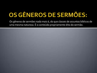 Os gêneros de sermões nada mais é, do que classes de assuntos bíblicos de
uma mesma natureza. É o conteúdo propriamente dito do sermão.
 