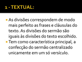  As divisões correspondem de modo
  mais perfeito as frases e cláusulas do
  texto. As divisões do sermão são
  iguais às divisões do texto escolhido.
 Tem como característica principal, a
  confecção do sermão centralizado
  unicamente em um só versículo.
 