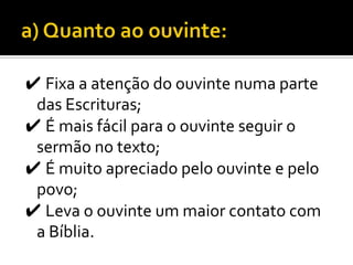 ✔ Fixa a atenção do ouvinte numa parte
 das Escrituras;
✔ É mais fácil para o ouvinte seguir o
 sermão no texto;
✔ É muito apreciado pelo ouvinte e pelo
 povo;
✔ Leva o ouvinte um maior contato com
 a Bíblia.
 