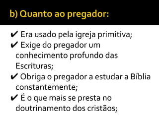 ✔ Era usado pela igreja primitiva;
✔ Exige do pregador um
 conhecimento profundo das
 Escrituras;
✔ Obriga o pregador a estudar a Bíblia
 constantemente;
✔ É o que mais se presta no
 doutrinamento dos cristãos;
 
