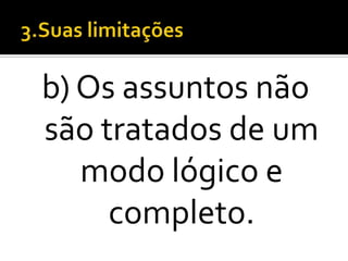 b) Os assuntos não
são tratados de um
   modo lógico e
     completo.
 