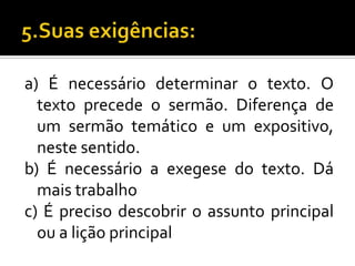 a) É necessário determinar o texto. O
  texto precede o sermão. Diferença de
  um sermão temático e um expositivo,
  neste sentido.
b) É necessário a exegese do texto. Dá
  mais trabalho
c) É preciso descobrir o assunto principal
  ou a lição principal
 