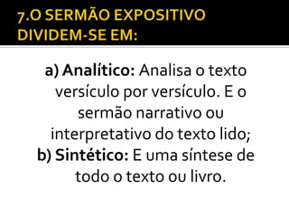 a) Analítico: Analisa o texto
   versículo por versículo. E o
      sermão narrativo ou
  interpretativo do texto lido;
b) Sintético: E uma síntese de
      todo o texto ou livro.
 