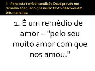 1. É um remédio de
  amor – "pelo seu
muito amor com que
     nos amou."
 