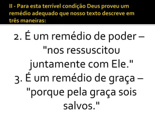 2. É um remédio de poder –
       "nos ressuscitou
    juntamente com Ele."
3. É um remédio de graça –
   "porque pela graça sois
           salvos."
 