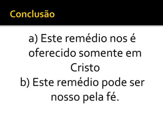 a) Este remédio nos é
  oferecido somente em
           Cristo
b) Este remédio pode ser
       nosso pela fé.
 