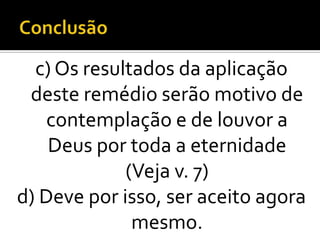 c) Os resultados da aplicação
 deste remédio serão motivo de
    contemplação e de louvor a
    Deus por toda a eternidade
             (Veja v. 7)
d) Deve por isso, ser aceito agora
              mesmo.
 