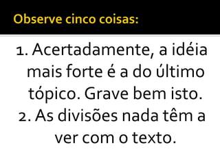 1. Acertadamente, a idéia
  mais forte é a do último
  tópico. Grave bem isto.
2. As divisões nada têm a
     ver com o texto.
 