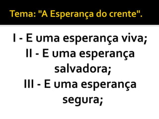 I - E uma esperança viva;
    II - E uma esperança
           salvadora;
   III - E uma esperança
            segura;
 