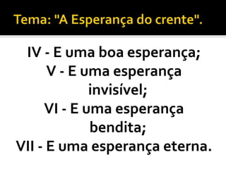 IV - E uma boa esperança;
      V - E uma esperança
             invisível;
     VI - E uma esperança
             bendita;
VII - E uma esperança eterna.
 