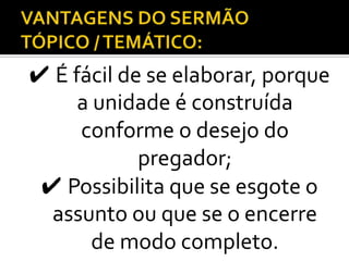 ✔ É fácil de se elaborar, porque
     a unidade é construída
     conforme o desejo do
            pregador;
 ✔ Possibilita que se esgote o
  assunto ou que se o encerre
       de modo completo.
 