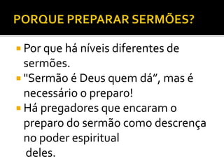  Por que há níveis diferentes de
  sermões.
 "Sermão é Deus quem dá”, mas é
  necessário o preparo!
 Há pregadores que encaram o
  preparo do sermão como descrença
  no poder espiritual
  deles.
 
