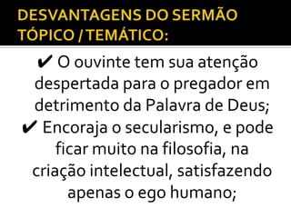 ✔ O ouvinte tem sua atenção
 despertada para o pregador em
 detrimento da Palavra de Deus;
✔ Encoraja o secularismo, e pode
     ficar muito na filosofia, na
 criação intelectual, satisfazendo
       apenas o ego humano;
 