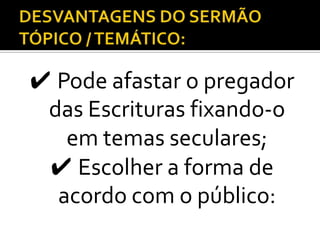✔ Pode afastar o pregador
 das Escrituras fixando-o
   em temas seculares;
 ✔ Escolher a forma de
  acordo com o público:
 