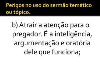 b) Atrair a atenção para o
pregador. É a inteligência,
 argumentação e oratória
    dele que funciona;
 