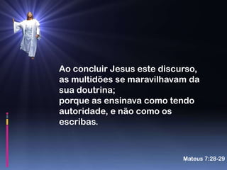 Ao concluir Jesus este discurso,
as multidões se maravilhavam da
sua doutrina;
porque as ensinava como tendo
autoridade, e não como os
escribas.



                            Mateus 7:28-29
 