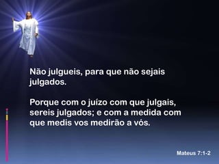 Não julgueis, para que não sejais
julgados.

Porque com o juízo com que julgais,
sereis julgados; e com a medida com
que medis vos medirão a vós.


                                    Mateus 7:1-2
 