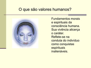 O que são valores humanos?

                Fundamentos morais
                e espirituais da
                consciência humana.
                Sua vivência alicerça
                o caráter.
                Reflete-se na
                conduta do indivíduo
                como conquistas
                espirituais
                inalienáveis.
 