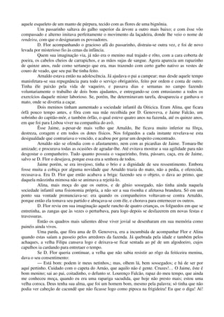 aquele esqueleto de um manto de púrpura, tecido com as flores de uma bignônia.
Um passarinho saltava do galho superior da árvore a outro mais baixo; e com êsse vôo
compassado e alterno imitava perfeitamente o movimento da laçadeira, donde lhe veio o nome de
rendeira, com que o designaram os povoadores.
D. Flor acompanhando o gracioso afã do passarinho, distraiu-se outra vez, e foi de novo
levada por misterioso fio às cenas da infância.
Quem sua imaginação via, já não era o menino mal trajado e rôto, com a cara coberta de
poeira, os cabelos cheios de carrapichos, e as mãos sujas de sangue. Agora aparecia um rapazinho
de quinze anos, rude como sertanejo que era, mas trazendo com certo garbo nativo as vestes de
couro de veado, que seu pai lhe tinha feito.
Arnaldo estava então na adolescência. Já ajudava o pai a campear; mas desde aquele tempo
manisfetara-se sua repugnância para todo o serviço obrigatório, feito por ordem e conta de outro.
Tinha êle paixão pela vida de vaqueiro, e passava dias e semanas no campo fazendo
voluntariamente o trabalho de dois bons ajudantes, e entregando-se com entusiasmo a todos os
exercícios daquele mister laborioso. Se, porém, lhe determinavam tarefa, desaparecia e ganhava o
mato, onde se divertia a caçar.
Dois meninos tinham aumentado a sociedade infantil da Oiticica. Eram Alina, que ficara
órfã pouco tempo antes, e fôra com sua mãe recolhida por D. Genoveva, e Jaime Falcão, um
sobrinho do capitão-mór, e também órfão, o qual esteve quatro anos na fazenda, até os quinze anos,
em que foi para Lisboa viver na companhia do avô.
Êsse Jaime, a-pesar-de mais velho que Arnaldo, lhe ficava muito inferior na fôrça,
destreza, coragem e em todos os dotes físicos. Nos folguedos a cada instante revelava-se esta
desigualdade que contrariava o vencido, e acabou por gerar um despeito concentrado.
Arnaldo não se ofendia com o afastamento, nem com as picardias de Jaime. Tomara-lhe
amizade; e procurava todas as ocasiões de agradar-lhe. Até evitava mostrar a sua agilidade para não
desgostar o companheiro. Tudo quanto possuia o vaqueirinho, fruta, pássaro, caça, era de Jaime,
salvo se D. Flor o desejava, porque essa era a senhora de todos.
Jaime porém, se era invejoso, tinha o brio e a dignidade de seu ressentimento. Embora
fosse muita a cobiça por alguma novidade que Arnaldo trazia do mato, não a pedia, e oferecida,
recusava-a. Era D. Flor que então acabava a briga: fazendo seu o objeto, o dava ao primo, que
daquela mãozinha mimosa não se animava a rejeitá-lo.
Alina, mais moça do que os outros, e de gênio sossegado, não tinha ainda naquela
sociedade infantil uma fisionomia própria, a não ser a sua risonha e afetuosa brandura. Só em um
ponto sua vontade pronunciava-se: era quando os companheiros voltavam-se contra Arnaldo,
porque então ela tomava seu partido e abraçava-se com êle, e chorava para enternecer os outros.
D. Flor reviu em sua imaginação aquele rancho de quatro crianças, os folguedos em que se
entretinha, as zangas que às vezes o perturbava, para logo depois se desfazerem em novas festas e
travessuras.
Então os quadros mais salientes dêsse viver jovial se desenharam em sua memória como
painéis ainda vivos.
Uma parda, que fôra ama de D. Genoveva, era a incumbida de acompanhar Flor e Alina
quando estas saíam a passeio pelos arredores da fazenda. Já quebrada pela idade e também pelos
achaques, a velha Filipa cansava logo e deixava-se ficar sentada ao pé de um algodoeiro, cujos
capulhos ia cardando para entretaer o tempo.
Se D. Flor queria continuar, a velha que não sabia resistir ao rôgo da feiticeira menina,
dava o seu consentimento:
— Está bom: podem ir meus netinhos,; mas, olhem lá, bem sossegados; e há de ser por
aquí pertinho. Cuidado com o capeta do Arnáo, que aquilo não é gente. Cruzes!… O Jaime, êste é
bom menino; sai ao pai, coitadinho, o defunto sr. Lourenço Falcão, rapaz do meu tempo, que ainda
me conheceu moça, quando eu era uma rapariga sacudida, que hoje não presto mais; estou uma
velha coroca. Deus tenha sua alma, que foi um homem bom, mesmo pela palavra; só tinha que não
podia ver cabeção de cacundê que não ficasse logo como pipoca na frigideira! Eu que o diga! Ai!
 