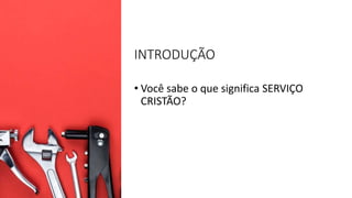 INTRODUÇÃO
• Você sabe o que significa SERVIÇO
CRISTÃO?
 