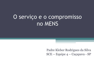O serviço e o compromisso
         no MENS



            Padre Kleber Rodrigues da Silva
            SCE – Equipe 4 – Caçapava - SP
 