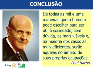 #ricon15
CONCLUSÃO
De todas as mil e uma
maneiras que o homem
pode escolher para ser
útil à sociedade, sem
dúvida, as mais viáveis e,
na maioria dos casos as
mais eficientes, serão
aquelas no âmbito de
suas proprias ocupações.
Paul Harris
 