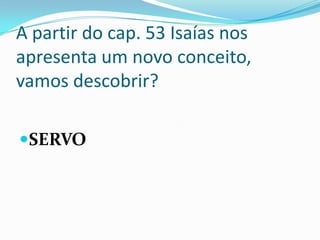 A partir do cap. 53 Isaías nos
apresenta um novo conceito,
vamos descobrir?
SERVO