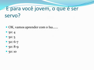 E para você jovem, o que é ser
servo?
OK, vamos aprender com o Isa......
50: 4
50: 5
50: 6-7
50: 8-9
50: 10