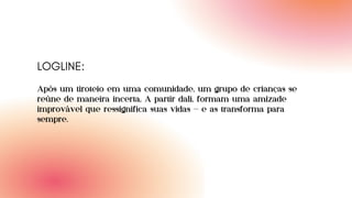 Após um tiroteio em uma comunidade, um grupo de crianças se
reúne de maneira incerta, A partir dali, formam uma amizade
improvável que ressignifica suas vidas — e as transforma para
sempre.
LOGLINE:
 