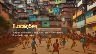 Locações
Locações
Região periférica: Casas, ruas, becos e escadaria.
Escola de rede pública.
 