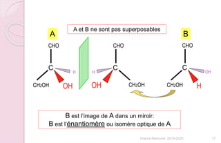 C
CH2OH
CHO
OH
H
C
CH2OH
CHO
OH
H
C
CH2OH
CHO
H
OH
A B
A et B ne sont pas superposables
B est l’image de A dans un miroir:
B est l’énantiomère ou isomère optique de A
17Franck Rencurel 2019-2020
 