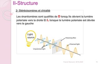 18Franck Rencurel 2019-2020
II-Structure
2- Stéréoisomères et chiralité
Les énantiomères sont qualifiés de D lorsqu’ils dévient la lumière
polarisée vers la droite Et L lorsque la lumière polarisée est déviée
vers la gauche
 