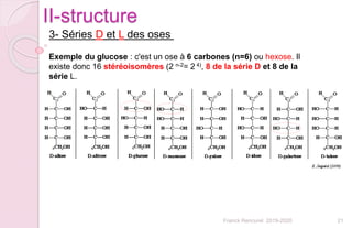 21Franck Rencurel 2019-2020
II-structure
Exemple du glucose : c'est un ose à 6 carbones (n=6) ou hexose. Il
existe donc 16 stéréoisomères (2 n-2= 2 4), 8 de la série D et 8 de la
série L.
3- Séries D et L des oses
 