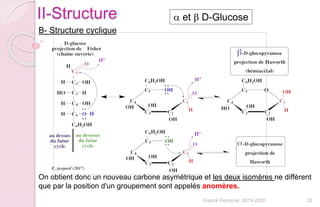 32Franck Rencurel 2019-2020
II-Structure
B- Structure cyclique
On obtient donc un nouveau carbone asymétrique et les deux isomères ne diffèrent
que par la position d'un groupement sont appelés anomères.
a et b D-Glucose
 