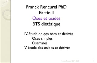 Franck Rencurel 2019-2020 1
Franck Rencurel PhD
Partie II
Oses et osides
BTS diététique
IV-étude de qqs oses et dérivés
Oses simples
Osamines
V étude des osides et dérivés
 