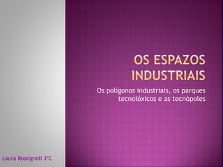 Os polígonos industriais, os parques
tecnolóxicos e as tecnópoles
Laura Rossignoli 3ºC
 